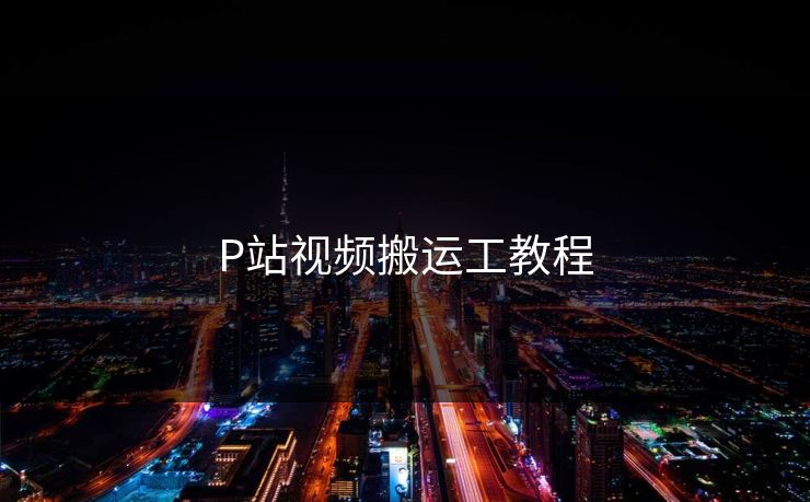 P站视频搬运工教程
