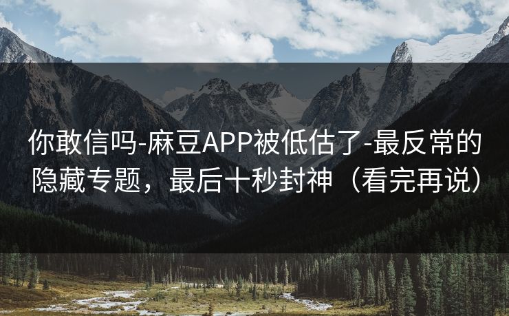你敢信吗-麻豆APP被低估了-最反常的隐藏专题，最后十秒封神（看完再说）