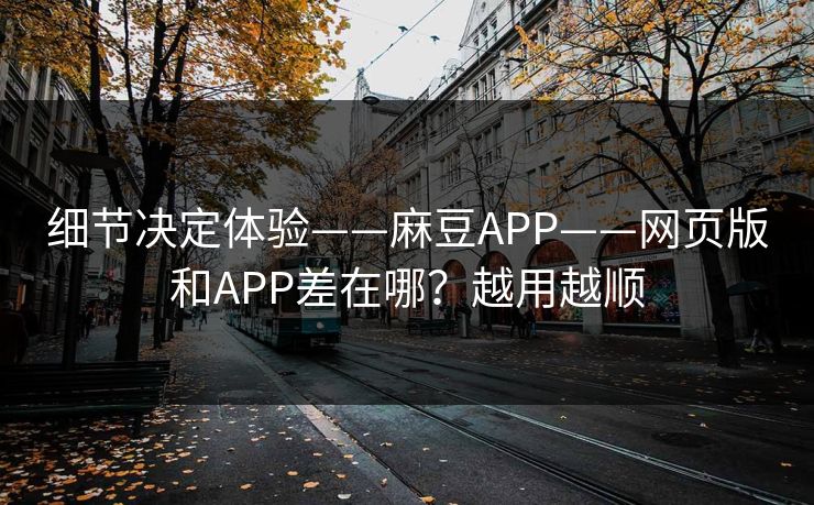 细节决定体验——麻豆APP——网页版和APP差在哪？越用越顺