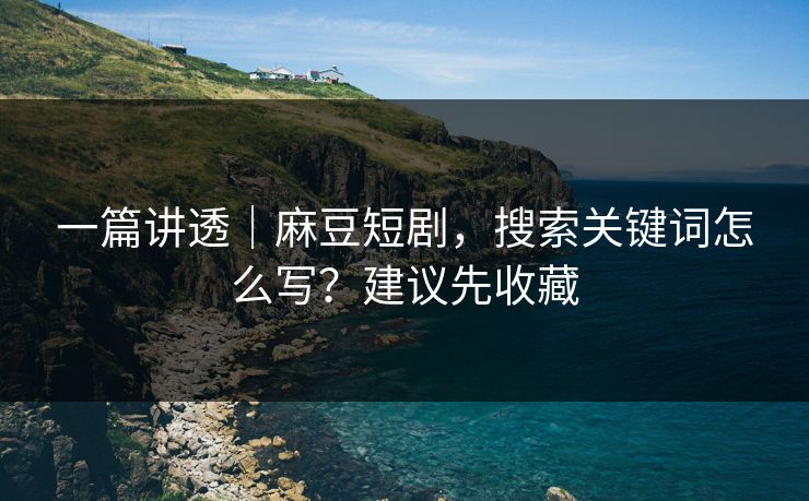 一篇讲透｜麻豆短剧，搜索关键词怎么写？建议先收藏