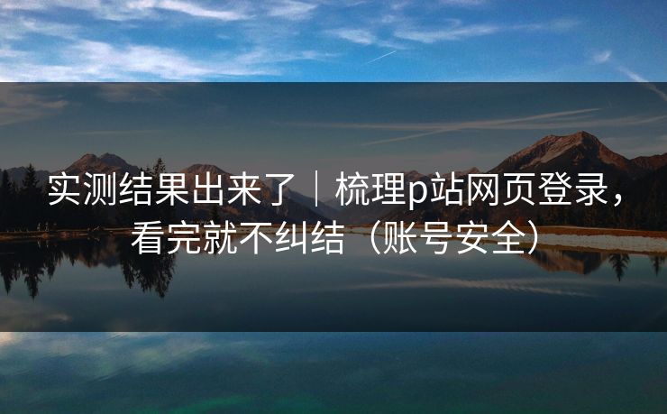实测结果出来了｜梳理p站网页登录，看完就不纠结（账号安全）